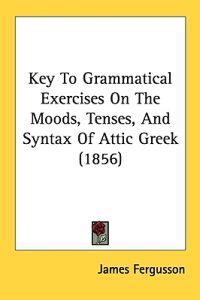 Key To Grammatical Exercises On The Moods, Tenses, And Syntax Of Attic Greek (1856)