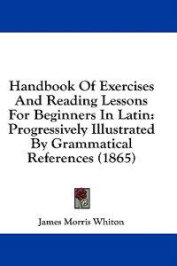Handbook Of Exercises And Reading Lessons For Beginners In Latin