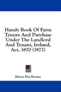 Handy Book Of Farm Tenure And Purchase Under The Landlord And Tenant, Ireland, Act, 1870 (1872)