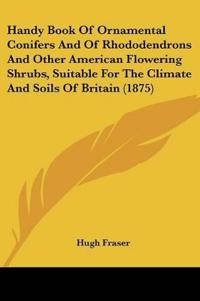 Handy Book Of Ornamental Conifers And Of Rhododendrons And Other American Flowering Shrubs, Suitable For The Climate And Soils Of Britain (1875)