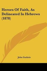 Heroes Of Faith, As Delineated In Hebrews (1878)