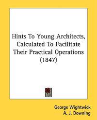 Hints To Young Architects, Calculated To Facilitate Their Practical Operations (1847)