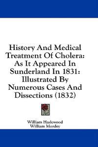 History And Medical Treatment Of Cholera: As It Appeared In Sunderland In 1831: Illustrated By Numerous Cases And Dissections (1832)