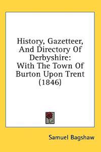 History, Gazetteer, And Directory Of Derbyshire: With The Town Of Burton Upon Trent (1846)