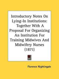 Introductory Notes On Lying-In Institutions: Together With A Proposal For Organizing An Institution For Training Midwives And Midwifery Nurses (1871)