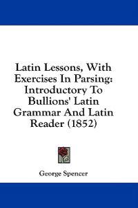 Latin Lessons, With Exercises In Parsing: Introductory To Bullions' Latin Grammar And Latin Reader (1852)