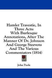 Hamlet Travestie, In Three Acts: With Burlesque Annotations, After The Manner Of Dr. Johnson And George Steevens And The Various Commentators (1814)