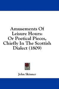 Amusements Of Leisure Hours: Or Poetical Pieces, Chiefly In The Scottish Dialect (1809)