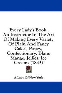 Bokomslag för "Every Lady's Book: An Instructor In The Art Of Making Every Variety Of Plain And Fancy Cakes, Pastry, Confectionary, Blanc Mange, Jellies, Ice Creams"