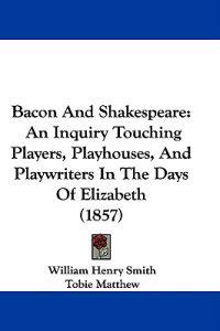 Bacon And Shakespeare: An Inquiry Touching Players, Playhouses, And Playwriters In The Days Of Elizabeth (1857)