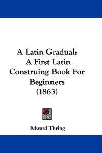 A Latin Gradual: A First Latin Construing Book For Beginners (1863)