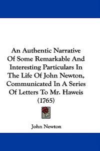 An Authentic Narrative Of Some Remarkable And Interesting Particulars In The Life Of John Newton, Communicated In A Series Of Letters To Mr. Haweis (1