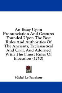 An Essay Upon Pronunciation And Gesture: Founded Upon The Best Rules And Authorities Of The Ancients, Ecclesiastical And Civil, And Adorned With The F