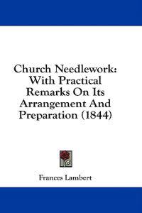 Church Needlework: With Practical Remarks On Its Arrangement And Preparation (1844)