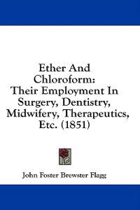 Ether And Chloroform: Their Employment In Surgery, Dentistry, Midwifery, Therapeutics, Etc. (1851)