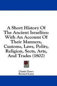 A Short History Of The Ancient Israelites: With An Account Of Their Manners, Customs, Laws, Polity, Religion, Sects, Arts, And Trades (1802)