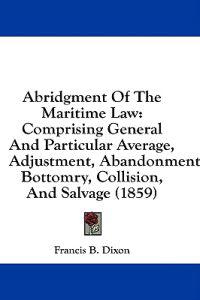 Abridgment Of The Maritime Law: Comprising General And Particular Average, Adjustment, Abandonment, Bottomry, Collision, And Salvage (1859)