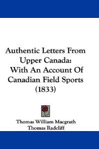 Authentic Letters From Upper Canada: With An Account Of Canadian Field Sports (1833)