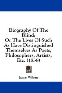 Biography Of The Blind: Or The Lives Of Such As Have Distinguished Themselves As Poets, Philosophers, Artists, Etc. (1838)