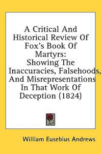 Kirjan kansi "A Critical And Historical Review Of Fox's Book Of Martyrs: Showing The Inaccuracies, Falsehoods, And Misrepresentations In That Work Of Deception (182"