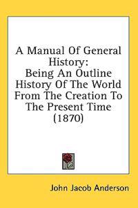 Bokomslag för "A Manual Of General History: Being An Outline History Of The World From The Creation To The Present Time (1870)"