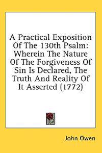 A Practical Exposition Of The 130th Psalm: Wherein The Nature Of The Forgiveness Of Sin Is Declared, The Truth And Reality Of It Asserted (1772)