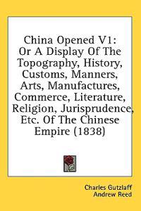 China Opened V1: Or A Display Of The Topography, History, Customs, Manners, Arts, Manufactures, Commerce, Literature, Religion, Jurisprudence, Etc. Of
