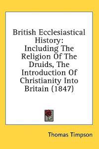 British Ecclesiastical History: Including The Religion Of The Druids, The Introduction Of Christianity Into Britain (1847)