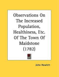 Observations On The Increased Population, Healthiness, Etc. Of The Town Of Maidstone (1782)