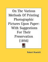 On the Various Methods of Printing Photographic Pictures upon Paper