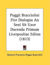 Poggii Bracciolini Flor Dialogus an Seni Sit Uxor Ducenda Primum Liverpooliae Editus