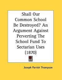Shall Our Common School Be Destroyed? An Argument Against Perverting The School Fund To Sectarian Uses (1870)