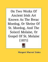 On Two Works of Ancient Irish Art Known As the Breac Moedog, or Shrine of St. Moedog, and the Soiscel Molaise, or Gospel of St. Molaise