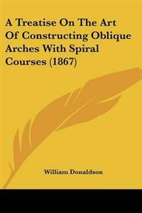 Treatise On The Art Of Constructing Oblique Arches With Spiral Courses (1867)