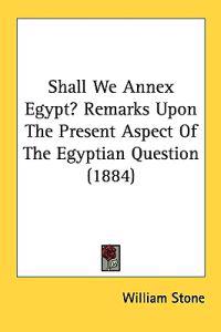 Shall We Annex Egypt? Remarks Upon The Present Aspect Of The Egyptian Question (1884)