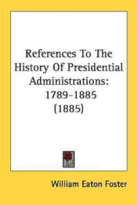 References to the History of Presidential Administrations, 1789-1885
