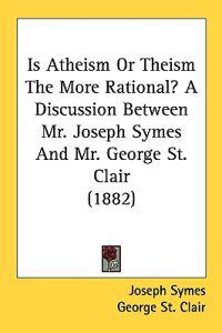 Is Atheism Or Theism The More Rational? A Discussion Between Mr. Joseph Symes And Mr. George St. Clair (1882)