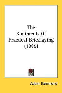 The Rudiments Of Practical Bricklaying (1885)