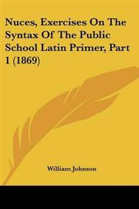 Nuces, Exercises On The Syntax Of The Public School Latin Primer, Part 1 (1869)
