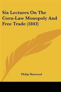 Six Lectures On The Corn-Law Monopoly And Free Trade (1843)
