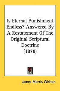 Is Eternal Punishment Endless? Answered By A Restatement Of The Original Scriptural Doctrine (1878)
