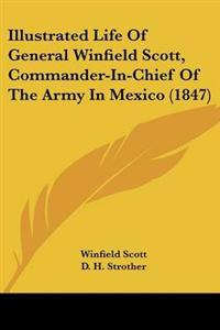 Illustrated Life Of General Winfield Scott, Commander-In-Chief Of The Army In Mexico (1847)