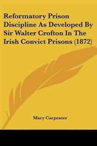 Reformatory Prison Discipline As Developed By Sir Walter Crofton In The Irish Convict Prisons (1872)