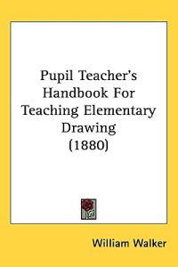Pupil Teacher's Handbook for Teaching Elementary Drawing