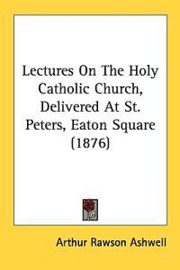 Lectures on the Holy Catholic Church, Delivered at St. Peters, Eaton Square
