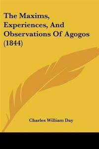 Maxims, Experiences, And Observations Of Agogos (1844)