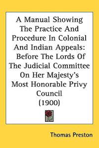 A Manual Showing The Practice And Procedure In Colonial And Indian Appeals
