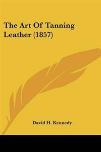 Bokomslag för "Art Of Tanning Leather (1857)"