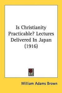 Is Christianity Practicable? Lectures Delivered In Japan (1916)