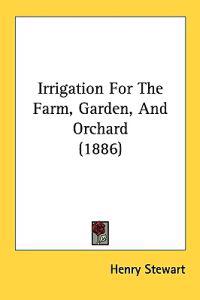 Irrigation for the Farm, Garden, and Orchard